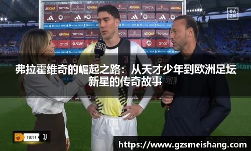 弗拉霍维奇的崛起之路：从天才少年到欧洲足坛新星的传奇故事