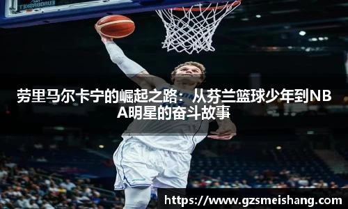 劳里马尔卡宁的崛起之路：从芬兰篮球少年到NBA明星的奋斗故事