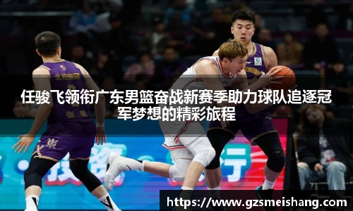任骏飞领衔广东男篮奋战新赛季助力球队追逐冠军梦想的精彩旅程