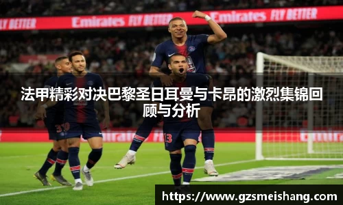 法甲精彩对决巴黎圣日耳曼与卡昂的激烈集锦回顾与分析